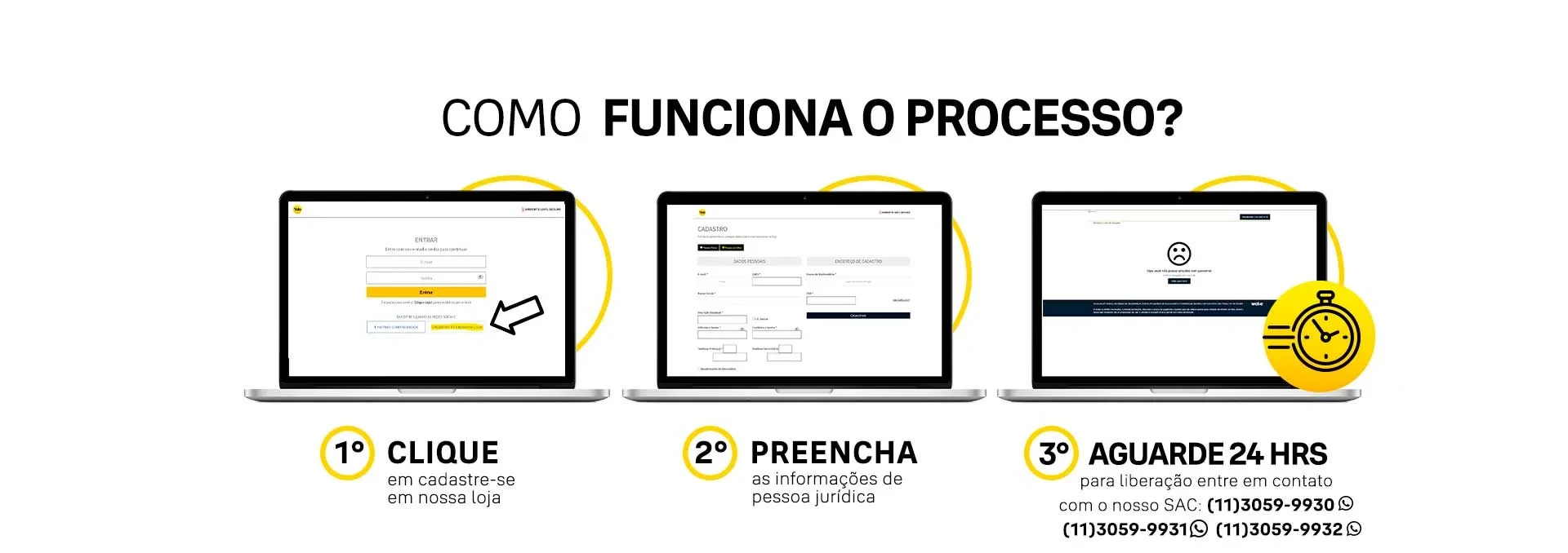 Como funciona o processo? 1º Clique em cadastre-se em nossa loja - 2º Preencha as informações de pessoa jurídica - 3º Aguarde 24h para liberação ou entre em contato conosco: (11) 3059-9930, (11) 3059-9931, (11) 3059-9932